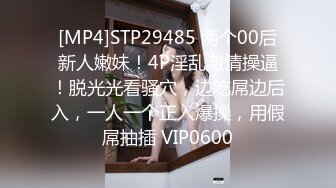 [MP4]STP29485 两个00后新人嫩妹！4P淫乱激情操逼！脱光光看骚穴，边吃屌边后入，一人一个正入爆操，用假屌抽插 VIP0600