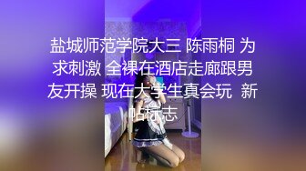 盐城师范学院大三 陈雨桐 为求刺激 全裸在酒店走廊跟男友开操 现在大学生真会玩  新帖标志