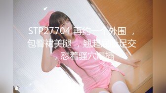 STP27704 再约一个外围 ，包臀裙美腿 ，翘起屁股足交 ，怼着骚穴爆插