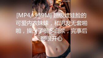 [MP4/ 939M] 超级娃娃脸的可爱内衣妹妹，和男友无套啪啪，操出了很多白浆，完事后都很开心