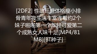 [2DF2] 性欲旺盛体格瘦小排骨青年夜生活丰富连着约2个妹子啪啪第一个年轻可爱第二个成熟女人味十足[MP4/81MB][BT种子]