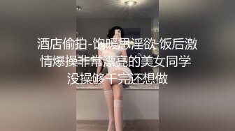 酒店偷拍-饱暖思淫欲 饭后激情爆操非常漂亮的美女同学 没操够干完还想做