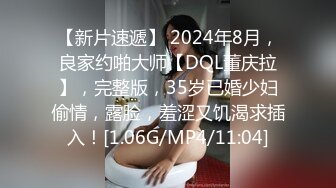 【新片速遞】 2024年8月，良家约啪大师【DQL董庆拉】，完整版，35岁已婚少妇偷情，露脸，羞涩又饥渴求插入！[1.06G/MP4/11:04]