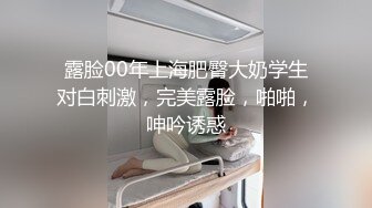 露脸00年上海肥臀大奶学生对白刺激，完美露脸，啪啪，呻吟诱惑