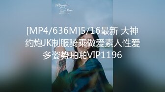 [MP4/636M]5/16最新 大神约炮JK制服骑乘做爱素人性爱多姿势啪啪VIP1196