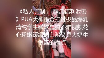 《私人订制㊙️精品福利泄密》PUA大神重金打造极品爆乳清纯学生嫩妹自拍不雅视频花心粉嫩缓缓流白浆又是大奶牛很高的撸点