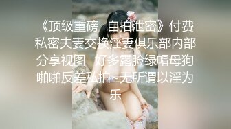 《顶级重磅✿自拍泄密》付费私密夫妻交换淫妻俱乐部内部分享视图✿好多露脸绿帽母狗啪啪反差私拍~无所谓以淫为乐