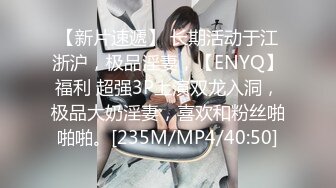 【新片速遞】 长期活动于江浙沪，极品淫妻，【ENYQ】福利 超强3P上演双龙入洞，极品大奶淫妻，喜欢和粉丝啪啪啪。[235M/MP4/40:50]