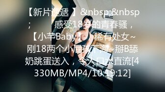 【新片速遞 】&nbsp;&nbsp;♈ ♈ ♈感受18岁的青春骚，【小芊Baby】，稀有处女~刚18两个小屁孩下海~掰B舔奶跳蛋送入，令人口水直流[4330MB/MP4/10:19:12]