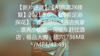 【新片速遞】【AI高清2K修复】2021.9.6，【伟哥足浴探花】，重金忽悠足浴店良家，漂亮小姐姐一同驱车赶往酒店，极品大胸，舔穴[736MB/MP4/43:49]