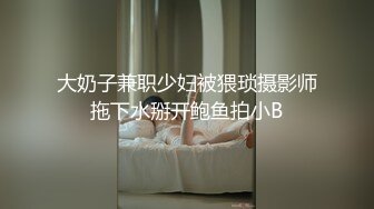 大奶子兼职少妇被猥琐摄影师拖下水掰开鲍鱼拍小B