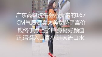 广东高级洗浴会所新来的167CM气质漂亮大美女花了高价钱终于点上了钟,身材好颜值正,逼逼入口真小,让人流口水!