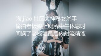 海.jiao 社区大神熟女杀手❤️偷拍老板娘上厕所中午休息时间操了老板娘最后内射流精液