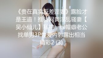 《贵在真实反差淫妻》露脸才是王道！推特网黄淫乱骚妻【吴小仙儿】私拍，绿帽癖老公找单男3P性爱内射露出相当精彩2 (3)