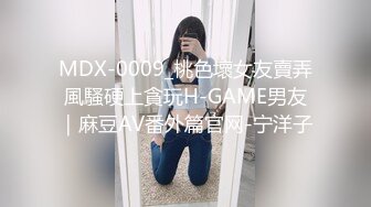 MDX-0009_桃色壞女友賣弄風騷硬上貪玩H-GAME男友｜麻豆AV番外篇官网-宁洋子