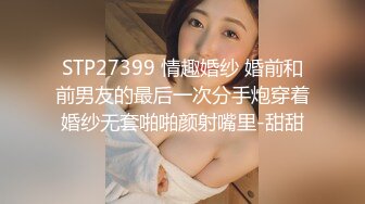 STP27399 情趣婚纱 婚前和前男友的最后一次分手炮穿着婚纱无套啪啪颜射嘴里-甜甜