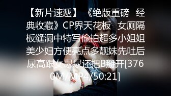 【新片速遞】 《绝版重磅✅经典收藏》CP界天花板✅女厕隔板缝洞中特写偸拍超多小姐姐美少妇方便亮点多靓妹先吐后尿高跟女尿尿还把B掰开[3760M/MP4/50:21]