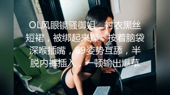 OL风眼镜骚御姐，衬衣黑丝短裙，被绑起来操，按着脑袋深喉插嘴，69姿势互舔，半脱内裤插入，一顿输出爆草