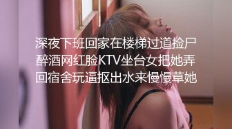 深夜下班回家在楼梯过道捡尸醉酒网红脸KTV坐台女把她弄回宿舍玩逼抠出水来慢慢草她