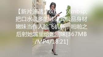 【新片速遞】&nbsp;&nbsp;把口水很多的菲律宾极品身材嫩妹当作人脸飞机杯，啪啪之后射她嘴里给她回味[367MB/MP4/18:21]