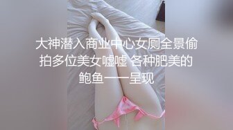 大神潜入商业中心女厕全景偷拍多位美女嘘嘘 各种肥美的鲍鱼一一呈现