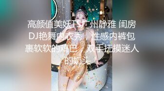 高颜值美妖TS广州静雅 闺房DJ艳舞内衣秀，性感内裤包裹软软的鸡巴，双手抚摸迷人的奶头！