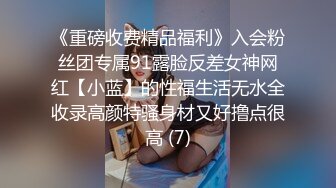 《重磅收费精品福利》入会粉丝团专属91露脸反差女神网红【小蓝】的性福生活无水全收录高颜特骚身材又好撸点很高 (7)