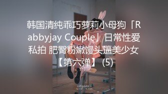 韩国清纯乖巧萝莉小母狗「Rabbyjay Couple」日常性爱私拍 肥臀粉嫩馒头逼美少女【第六弹】 (5)