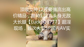 ✅✅顶级女神12月最强流出高价精品，推特172九头身无敌大长腿【LuckyQL777】超淫现场，首次大型5P国内AV实录