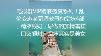 电报群VIP精液盛宴系列！乱伦变态老哥调教母狗堂妹4部，精液酸奶，尿做的加精雪糕，口交颜射，堂妹其实是美女 (3)