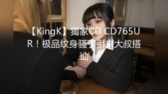 【KingK】獨家CD CD765UR！极品纹身骚丁引来大叔搭讪