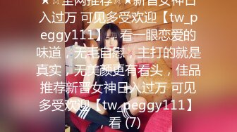 ★☆全网推荐☆★新晋女神日入过万 可见多受欢迎【tw_peggy111】，看一眼恋爱的味道，无毛自慰，主打的就是真实，无美颜更有看头，佳品推荐新晋女神日入过万 可见多受欢迎【tw_peggy111】，看 (7)