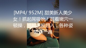 [MP4/ 952M] 甜美新人美少女！抓起屌吸吮！怼着嫩穴一顿操，翘起屁股后入，各种姿势操一遍