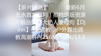 【新片速遞】 ⚫️⚫️最新6月无水首发福利！推特绝版资源！极品天然大奶人妻母狗【Djinn】牛X调教，户外露出调教高潮群P[256M/MP4/13:31]