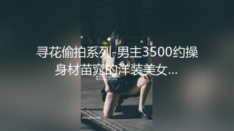 寻花偷拍系列-男主3500约操身材苗窕的洋装美女…