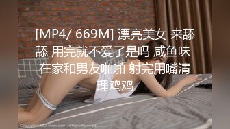 [MP4/ 669M] 漂亮美女 来舔舔 用完就不爱了是吗 咸鱼味 在家和男友啪啪 射完用嘴清理鸡鸡