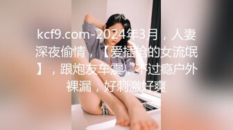 kcf9.com-2024年3月，人妻深夜偷情，【爱插枪的女流氓】，跟炮友车震，不过瘾户外裸漏，好刺激好爽