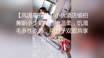 【风流哥探花】小伙酒店偷拍兼职小少妇，白嫩温柔，饥渴毛多性欲强，用力干双双共享鱼水之欢