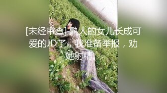 [未经审查] 熟人的女儿长成可爱的JD了，我准备举报，劝她射精。