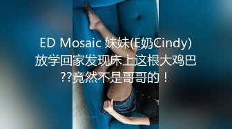 ED Mosaic 妹妹(E奶Cindy)放学回家发现床上这根大鸡巴??竟然不是哥哥的！