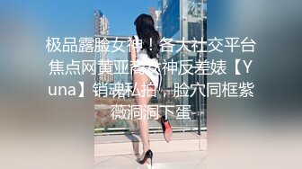 极品露脸女神！各大社交平台焦点网黄亚裔女神反差婊【Yuna】销魂私拍，脸穴同框紫薇洞洞下蛋