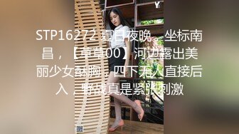 STP16272 夏日夜晚，坐标南昌，【草草00】河边露出美丽少女酥胸，四下无人直接后入，野战真是紧张刺激