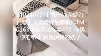 STP24677 【国产AV荣耀??推荐】天美传媒品牌新作TM0163《亲兄弟换妻4P》你操你的弟妹 我就操我的嫂子