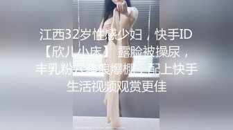 江西32岁性感少妇，快手ID【欣儿小床】 露脸被操尿，丰乳粉穴骚浪爆棚，配上快手生活视频观赏更佳