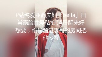 P站纯爱亚裔夫妇「bella」日常露脸性爱私拍 清晨醒来好想要，偷偷溜进表哥的房间把他吵醒