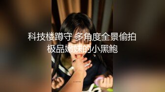 科技楼蹲守 多角度全景偷拍极品嫩妹的小黑鲍