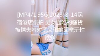 [MP4/1.95G]2023-8-14民宿酒店偷拍 男女通吃的骚货被情夫内射了又和她闺蜜玩性欲强