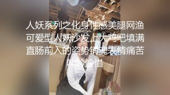 人妖系列之化身性感美腿网渔可爱型人妖沙发上大鸡吧填满直肠前入的姿势销魂表情痛苦呻吟怜惜