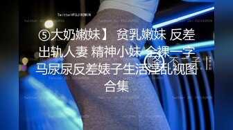 ⑤大奶嫩妹】 贫乳嫩妹 反差出轨人妻 精神小妹 全裸一字马尿尿反差婊子生活淫乱视图合集