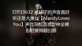 STP33632 这妹子的声音真好听还是大美女【MandyLovesYou】声优导航语言女神全裸自慰爽得翻白眼